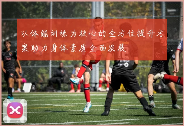 以体能训练为核心的全方位提升方案助力身体素质全面发展