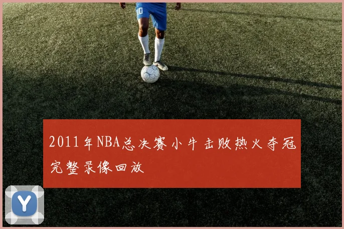 2011年NBA总决赛小牛击败热火夺冠完整录像回放