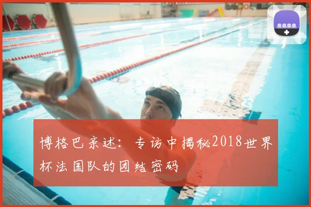 博格巴亲述：专访中揭秘2018世界杯法国队的团结密码