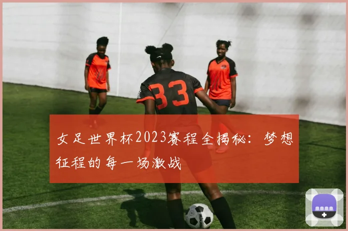女足世界杯2023赛程全揭秘:梦想征程的每一场激战