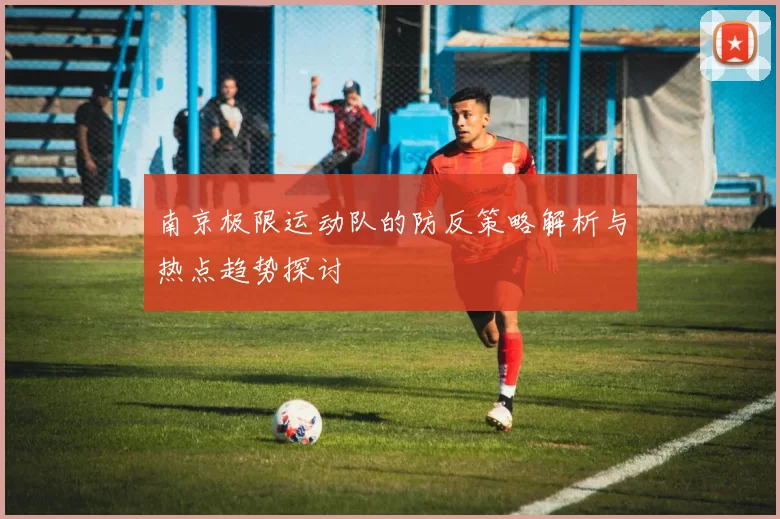 南京极限运动队的防反策略解析与热点趋势探讨