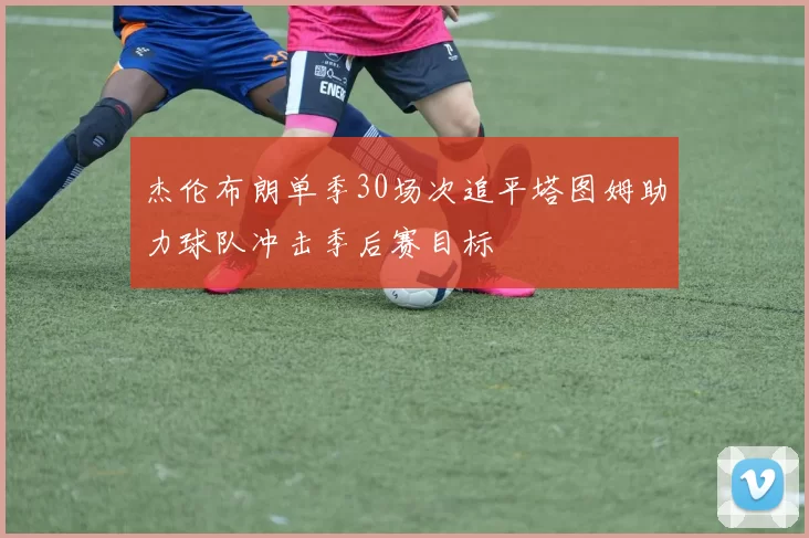 杰伦布朗单季30场次追平塔图姆助力球队冲击季后赛目标