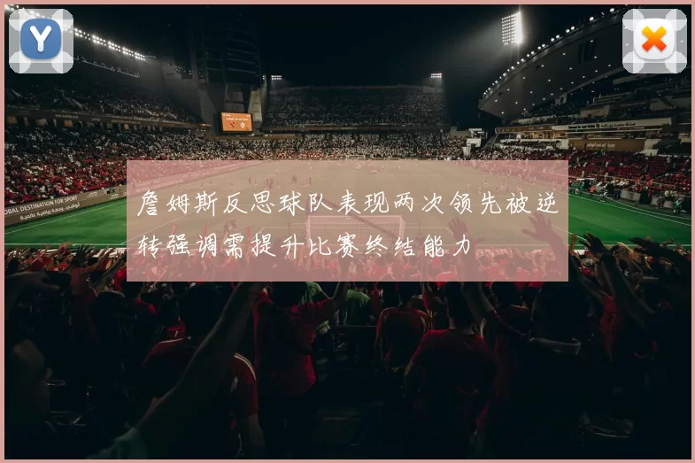 詹姆斯反思球队表现两次领先被逆转强调需提升比赛终结能力