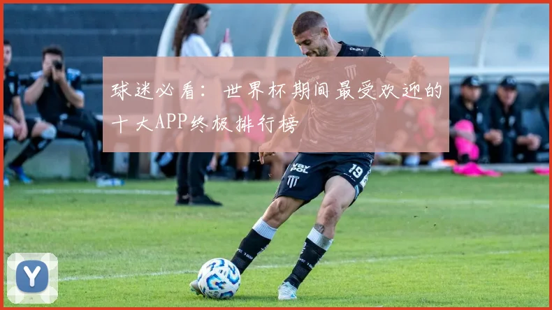 球迷必看:世界杯期间最受欢迎的十大APP终极排行榜
