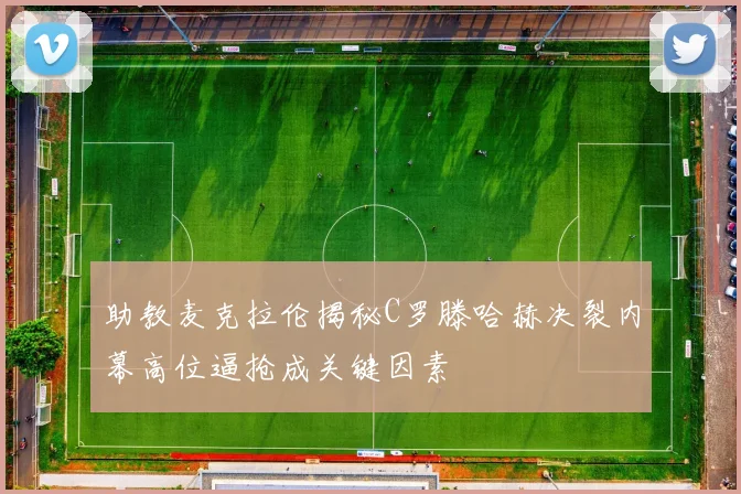 助教麦克拉伦揭秘C罗滕哈赫决裂内幕高位逼抢成关键因素