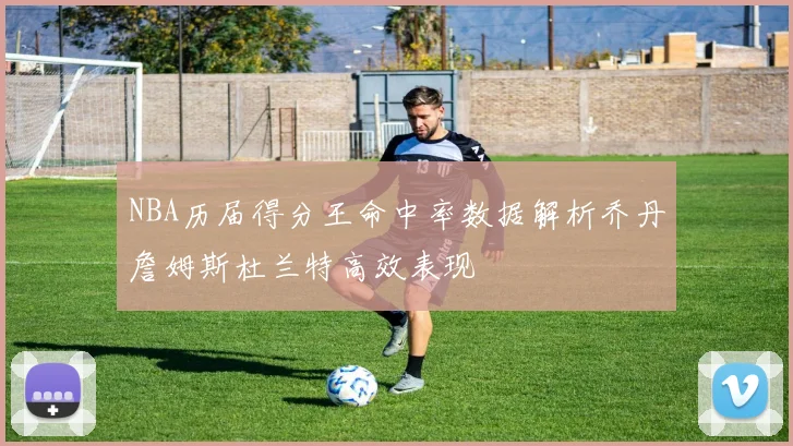 NBA历届得分王命中率数据解析乔丹詹姆斯杜兰特高效表现