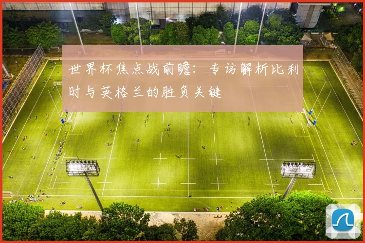 世界杯焦点战前瞻：专访解析比利时与英格兰的胜负关键
