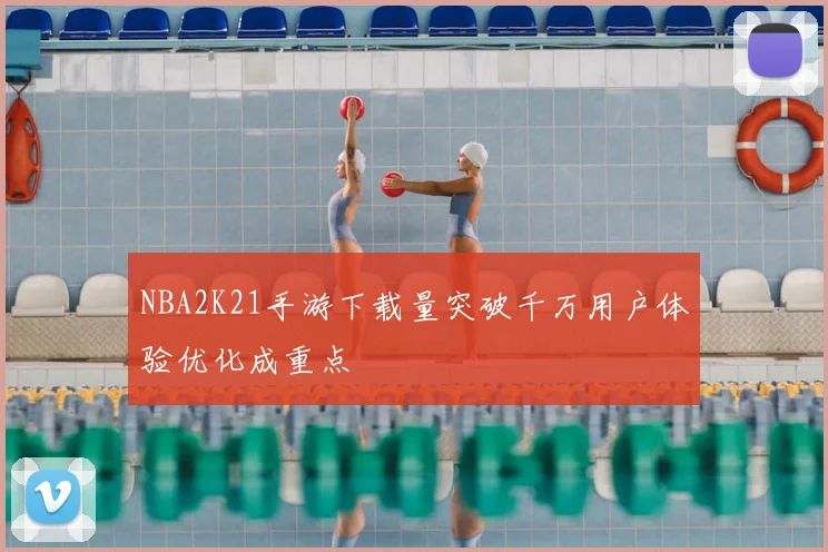 NBA2K21手游下载量突破千万用户体验优化成重点