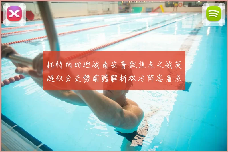 托特纳姆迎战南安普敦焦点之战英超积分走势前瞻解析双方阵容看点