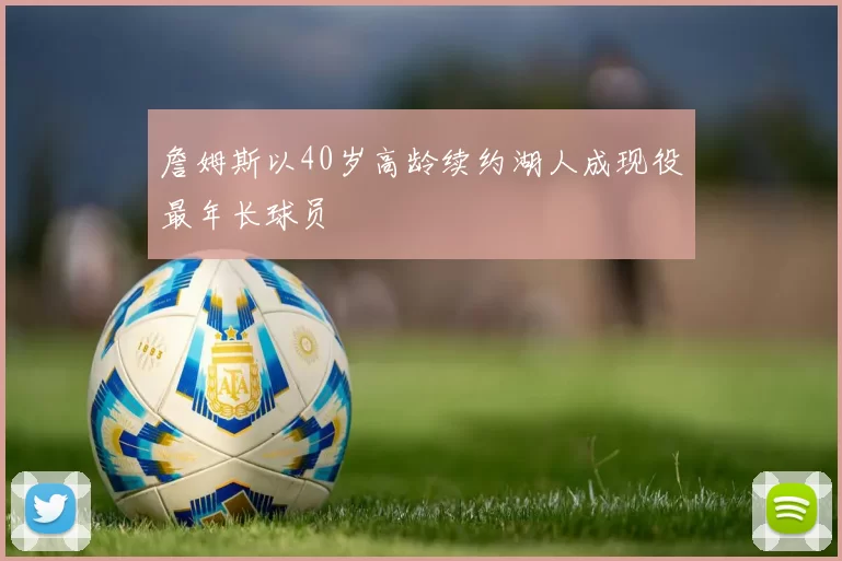 詹姆斯以40岁高龄续约湖人成现役最年长球员