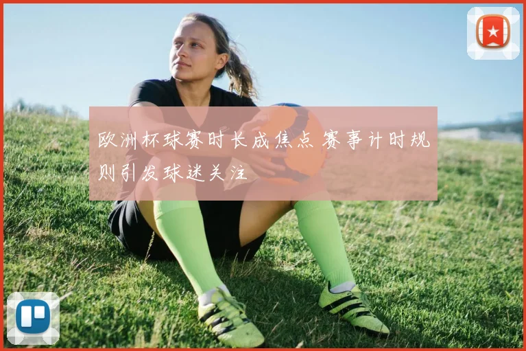 欧洲杯球赛时长成焦点 赛事计时规则引发球迷关注