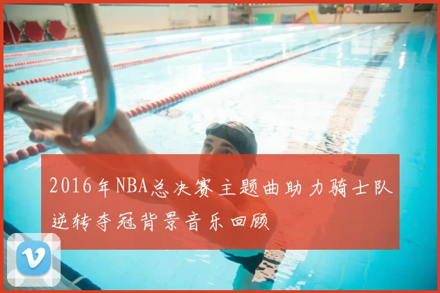 2016年NBA总决赛主题曲助力骑士队逆转夺冠背景音乐回顾