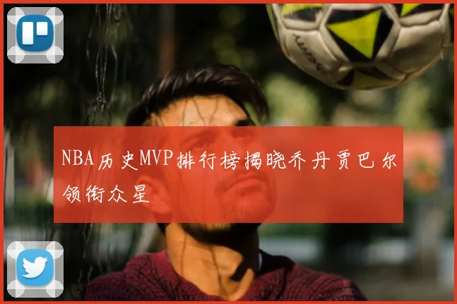 NBA历史MVP排行榜揭晓乔丹贾巴尔领衔众星