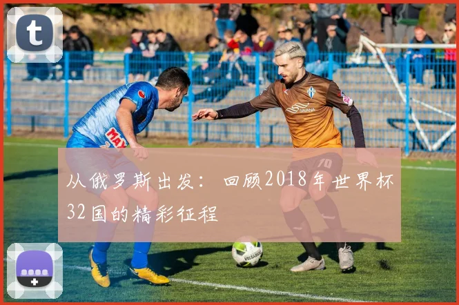 从俄罗斯出发：回顾2018年世界杯32国的精彩征程