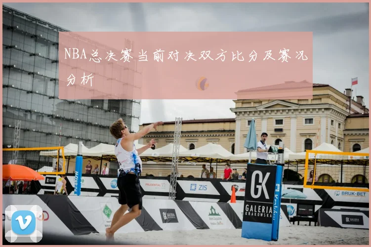 NBA总决赛当前对决双方比分及赛况分析