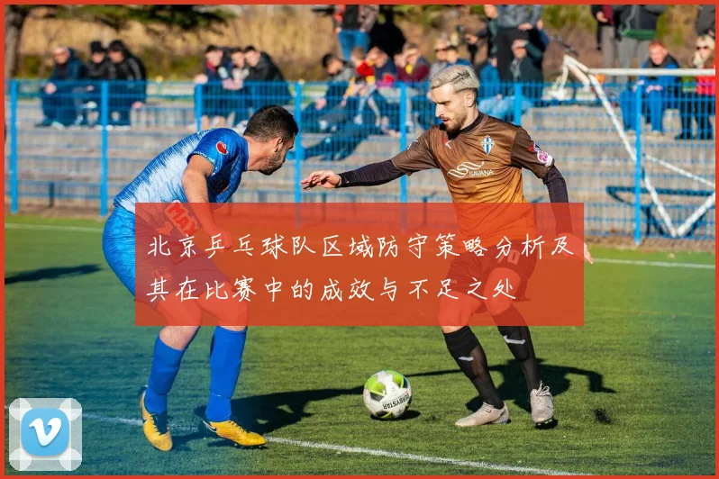 北京乒乓球队区域防守策略分析及其在比赛中的成效与不足之处