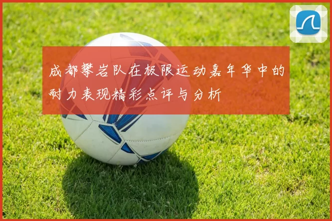 成都攀岩队在极限运动嘉年华中的耐力表现精彩点评与分析