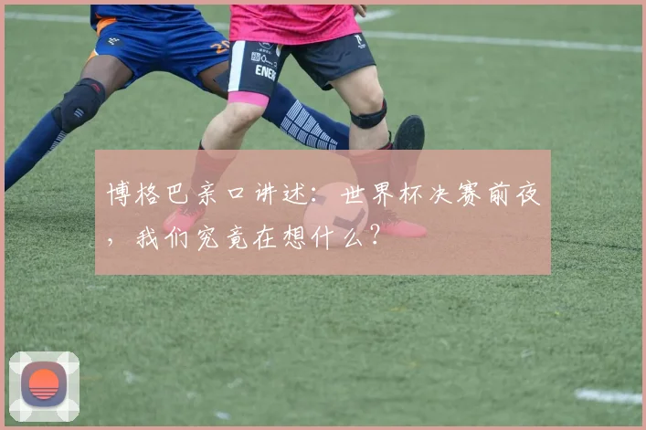 博格巴亲口讲述：世界杯决赛前夜，我们究竟在想什么？
