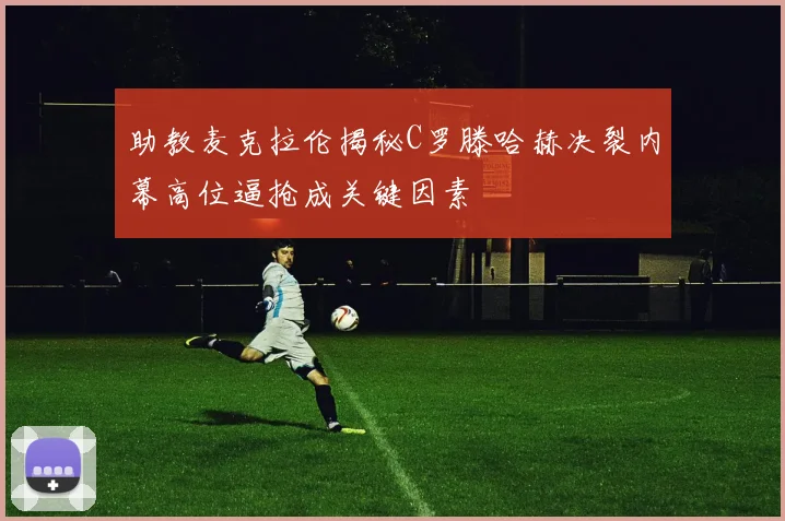 助教麦克拉伦揭秘C罗滕哈赫决裂内幕高位逼抢成关键因素