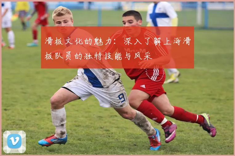 滑板文化的魅力：深入了解上海滑板队员的独特技能与风采