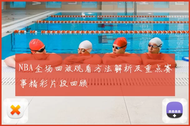 NBA全场回放观看方法解析及重点赛事精彩片段回顾