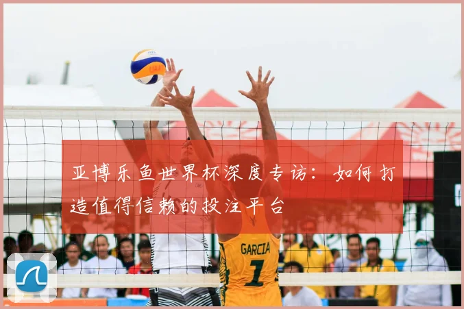 亚博乐鱼世界杯深度专访：如何打造值得信赖的投注平台
