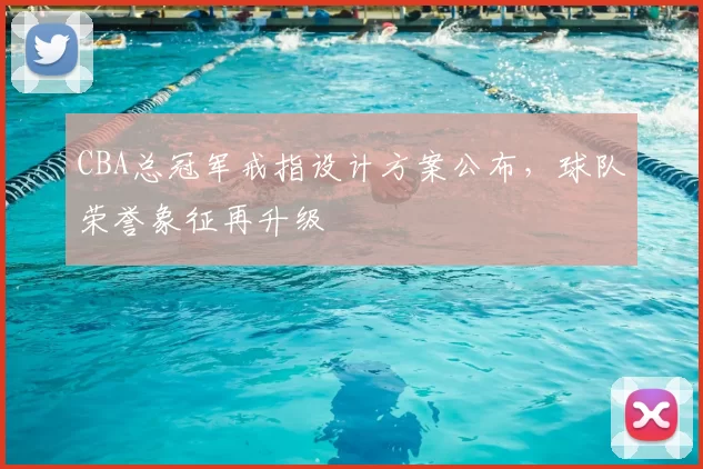 CBA总冠军戒指设计方案公布，球队荣誉象征再升级