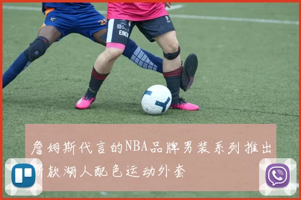 詹姆斯代言的NBA品牌男装系列推出新款湖人配色运动外套