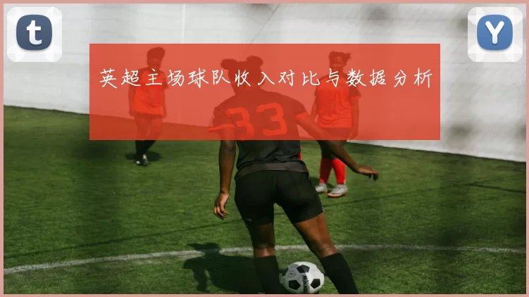 英超主场球队收入对比与数据分析