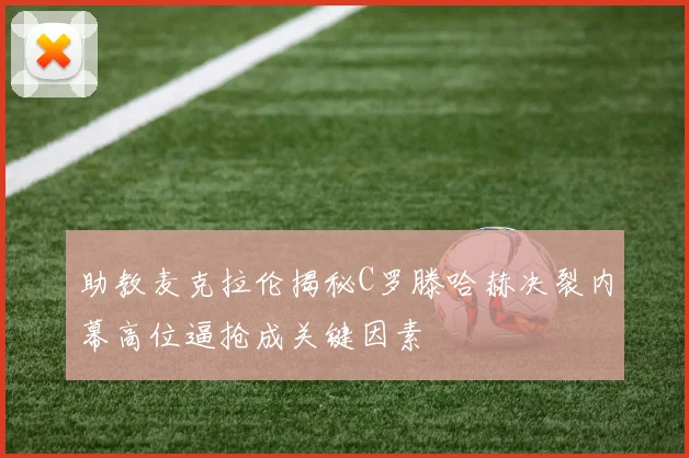 助教麦克拉伦揭秘C罗滕哈赫决裂内幕高位逼抢成关键因素