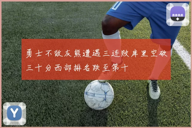 勇士不敌灰熊遭遇三连败库里空砍三十分西部排名跌至第十