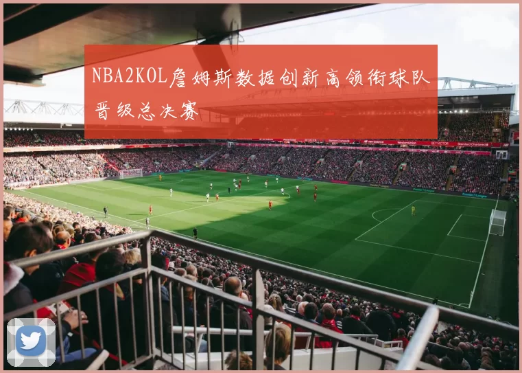 NBA2KOL詹姆斯数据创新高领衔球队晋级总决赛