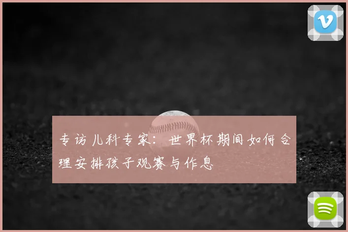 专访儿科专家:世界杯期间如何合理安排孩子观赛与作息