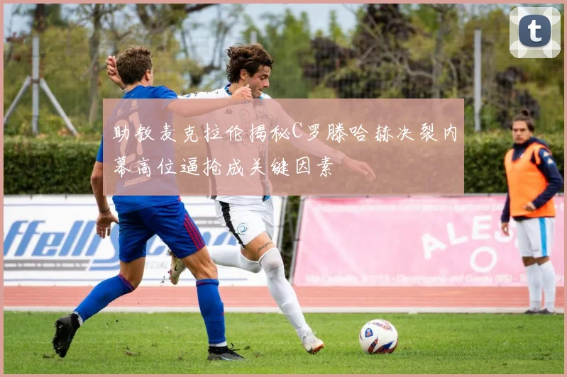 助教麦克拉伦揭秘C罗滕哈赫决裂内幕高位逼抢成关键因素