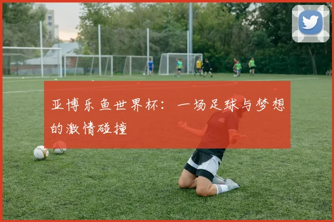 亚博乐鱼世界杯：一场足球与梦想的激情碰撞