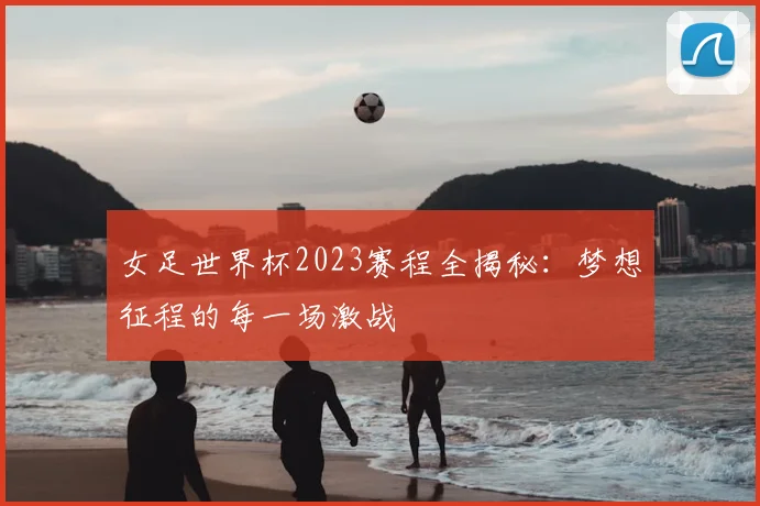 女足世界杯2023赛程全揭秘:梦想征程的每一场激战