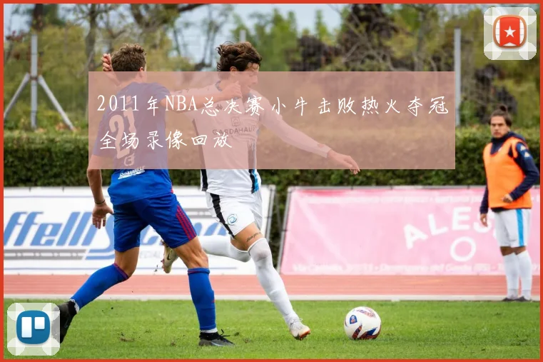 2011年NBA总决赛小牛击败热火夺冠全场录像回放