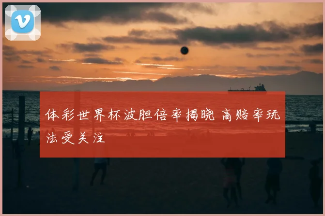 体彩世界杯波胆倍率揭晓 高赔率玩法受关注